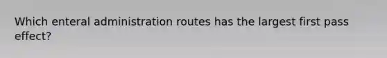 Which enteral administration routes has the largest first pass effect?