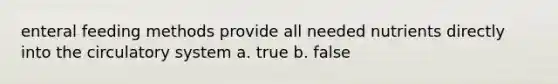 enteral feeding methods provide all needed nutrients directly into the circulatory system a. true b. false