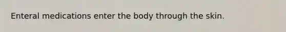 Enteral medications enter the body through the skin.