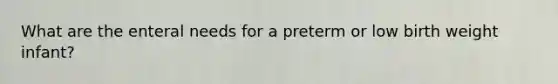 What are the enteral needs for a preterm or low birth weight infant?