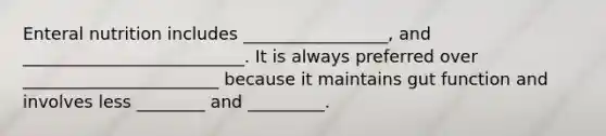 Enteral nutrition includes _________________, and __________________________. It is always preferred over _______________________ because it maintains gut function and involves less ________ and _________.