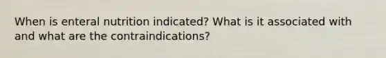 When is enteral nutrition indicated? What is it associated with and what are the contraindications?