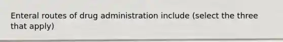 Enteral routes of drug administration include (select the three that apply)