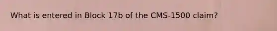 What is entered in Block 17b of the CMS-1500 claim?