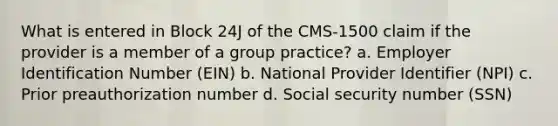 What is entered in Block 24J of the CMS-1500 claim if the provider is a member of a group practice? a. Employer Identification Number (EIN) b. National Provider Identifier (NPI) c. Prior preauthorization number d. Social security number (SSN)