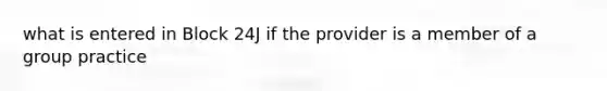 what is entered in Block 24J if the provider is a member of a group practice