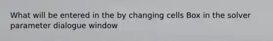 What will be entered in the by changing cells Box in the solver parameter dialogue window