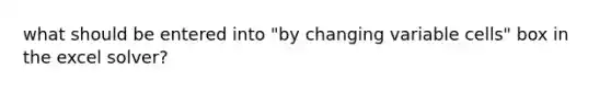 what should be entered into "by changing variable cells" box in the excel solver?