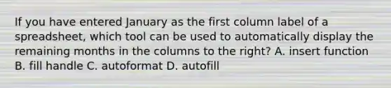 If you have entered January as the first column label of a spreadsheet, which tool can be used to automatically display the remaining months in the columns to the right? A. insert function B. fill handle C. autoformat D. autofill