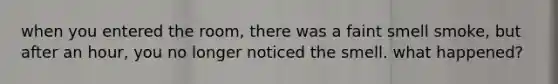 when you entered the room, there was a faint smell smoke, but after an hour, you no longer noticed the smell. what happened?