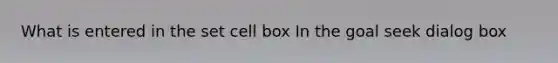 What is entered in the set cell box In the goal seek dialog box