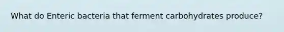 What do Enteric bacteria that ferment carbohydrates produce?