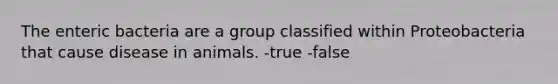 The enteric bacteria are a group classified within Proteobacteria that cause disease in animals. -true -false