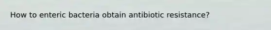 How to enteric bacteria obtain antibiotic resistance?