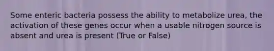 Some enteric bacteria possess the ability to metabolize urea, the activation of these genes occur when a usable nitrogen source is absent and urea is present (True or False)