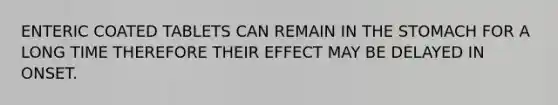 ENTERIC COATED TABLETS CAN REMAIN IN THE STOMACH FOR A LONG TIME THEREFORE THEIR EFFECT MAY BE DELAYED IN ONSET.