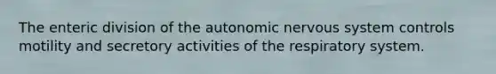 The enteric division of the autonomic nervous system controls motility and secretory activities of the respiratory system.