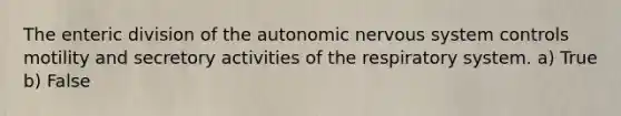 The enteric division of the autonomic nervous system controls motility and secretory activities of the respiratory system. a) True b) False