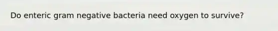 Do enteric gram negative bacteria need oxygen to survive?