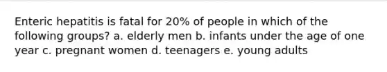 Enteric hepatitis is fatal for 20% of people in which of the following groups? a. elderly men b. infants under the age of one year c. pregnant women d. teenagers e. young adults