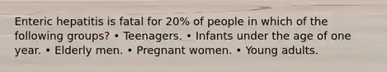 Enteric hepatitis is fatal for 20% of people in which of the following groups? • Teenagers. • Infants under the age of one year. • Elderly men. • Pregnant women. • Young adults.