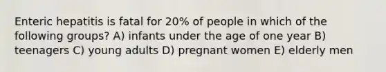 Enteric hepatitis is fatal for 20% of people in which of the following groups? A) infants under the age of one year B) teenagers C) young adults D) pregnant women E) elderly men