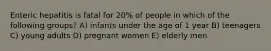 Enteric hepatitis is fatal for 20% of people in which of the following groups? A) infants under the age of 1 year B) teenagers C) young adults D) pregnant women E) elderly men