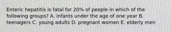 Enteric hepatitis is fatal for 20% of people in which of the following groups? A. infants under the age of one year B. teenagers C. young adults D. pregnant women E. elderly men