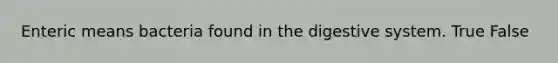 Enteric means bacteria found in the digestive system. True False
