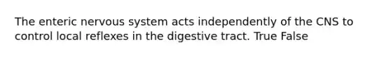 The enteric nervous system acts independently of the CNS to control local reflexes in the digestive tract. True False