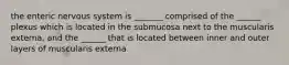 the enteric nervous system is _______ comprised of the ______ plexus which is located in the submucosa next to the muscularis externa, and the ______ that is located between inner and outer layers of muscularis externa