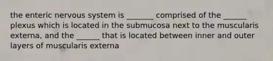 the enteric <a href='https://www.questionai.com/knowledge/kThdVqrsqy-nervous-system' class='anchor-knowledge'>nervous system</a> is _______ comprised of the ______ plexus which is located in the submucosa next to the muscularis externa, and the ______ that is located between inner and outer layers of muscularis externa