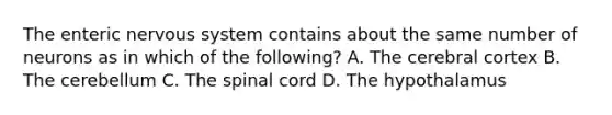 The enteric nervous system contains about the same number of neurons as in which of the following? A. The cerebral cortex B. The cerebellum C. The spinal cord D. The hypothalamus