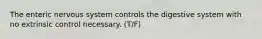 The enteric nervous system controls the digestive system with no extrinsic control necessary. (T/F)