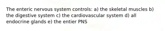 The enteric nervous system controls: a) the skeletal muscles b) the digestive system c) the cardiovascular system d) all endocrine glands e) the entier PNS