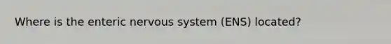 Where is the enteric nervous system (ENS) located?