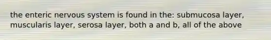 the enteric nervous system is found in the: submucosa layer, muscularis layer, serosa layer, both a and b, all of the above