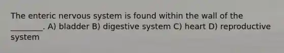 The enteric nervous system is found within the wall of the ________. A) bladder B) digestive system C) heart D) reproductive system