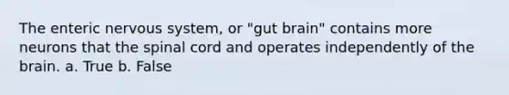 The enteric nervous system, or "gut brain" contains more neurons that the spinal cord and operates independently of the brain. a. True b. False