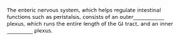 The enteric nervous system, which helps regulate intestinal functions such as peristalsis, consists of an outer____________ plexus, which runs the entire length of the GI tract, and an inner __________ plexus.