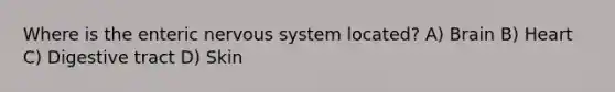 Where is the enteric nervous system located? A) Brain B) Heart C) Digestive tract D) Skin