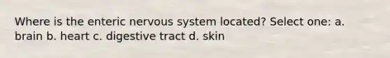 Where is the enteric nervous system located? Select one: a. brain b. heart c. digestive tract d. skin