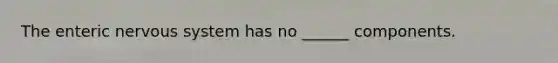 The enteric nervous system has no ______ components.