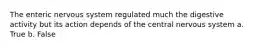 The enteric nervous system regulated much the digestive activity but its action depends of the central nervous system a. True b. False