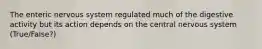 The enteric nervous system regulated much of the digestive activity but its action depends on the central nervous system (True/False?)