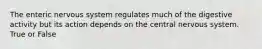 The enteric nervous system regulates much of the digestive activity but its action depends on the central nervous system. True or False