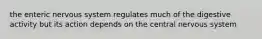 the enteric nervous system regulates much of the digestive activity but its action depends on the central nervous system