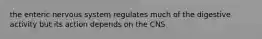 the enteric nervous system regulates much of the digestive activity but its action depends on the CNS