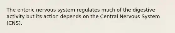 The enteric nervous system regulates much of the digestive activity but its action depends on the Central Nervous System (CNS).