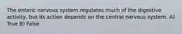 The enteric nervous system regulates much of the digestive activity, but its action depends on the central nervous system. A) True B) False